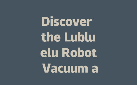 Discover the Lubluelu Robot Vacuum and Mop: Your Ultimate Cleaning Solution!-AIGC